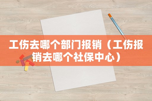 工傷去哪個部門報銷（工傷報銷去哪個社保中心）