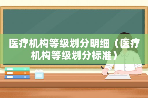 醫(yī)療機(jī)構(gòu)等級劃分明細(xì)（醫(yī)療機(jī)構(gòu)等級劃分標(biāo)準(zhǔn)）