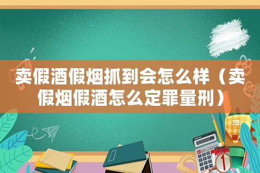 賣假酒假煙抓到會怎么樣（賣假煙假酒怎么定罪量刑）