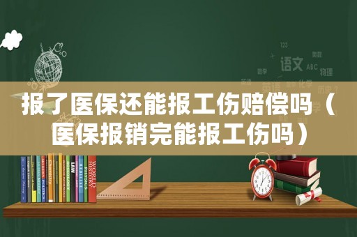 報了醫(yī)保還能報工傷賠償嗎（醫(yī)保報銷完能報工傷嗎）