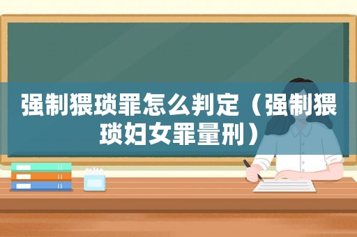 強制猥瑣罪怎么判定（強制猥瑣婦女罪量刑）