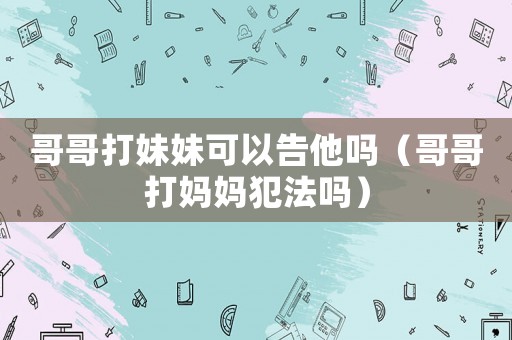 哥哥打妹妹可以告他嗎（哥哥打媽媽犯法嗎）