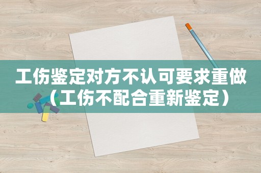 工傷鑒定對(duì)方不認(rèn)可要求重做（工傷不配合重新鑒定）