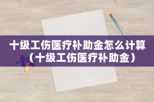 十級工傷醫療補助金怎么計算（十級工傷醫療補助金）