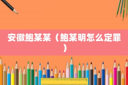 安徽鮑某某（鮑某明怎么定罪）