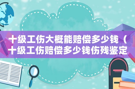 十級工傷大概能賠償多少錢（十級工傷賠償多少錢傷殘鑒定標準）