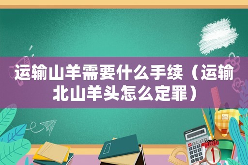 運(yùn)輸山羊需要什么手續(xù)（運(yùn)輸北山羊頭怎么定罪）