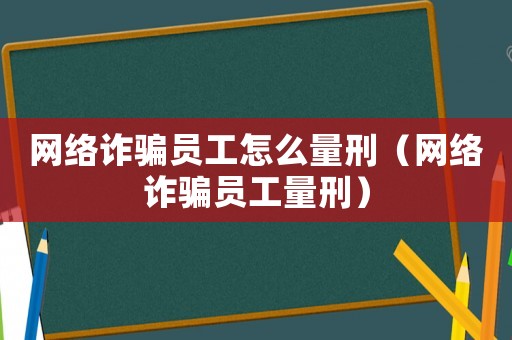 網絡詐騙員工怎么量刑（網絡詐騙員工量刑）