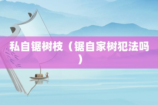 私自鋸樹枝（鋸自家樹犯法嗎）
