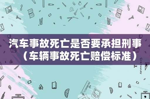 汽車事故死亡是否要承擔刑事（車輛事故死亡賠償標準）