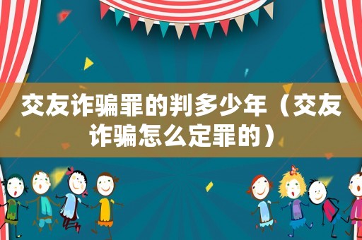 交友詐騙罪的判多少年（交友詐騙怎么定罪的）