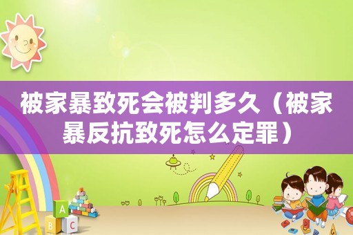 被家暴致死會被判多久（被家暴反抗致死怎么定罪）