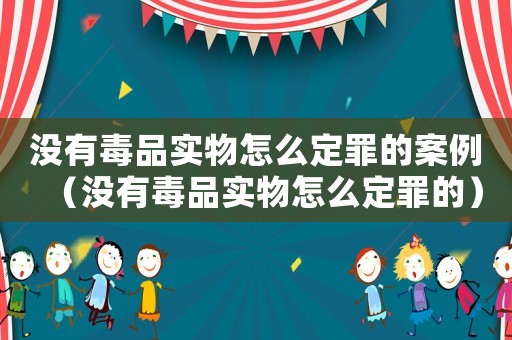 沒有毒品實物怎么定罪的案例（沒有毒品實物怎么定罪的）