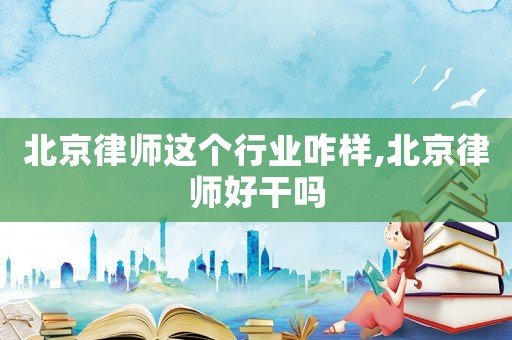 北京律師這個行業咋樣,北京律師好干嗎