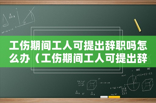 工傷期間工人可提出辭職嗎怎么辦（工傷期間工人可提出辭職嗎）