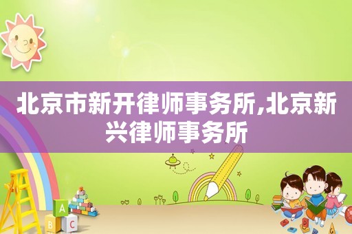 北京市新開律師事務所,北京新興律師事務所