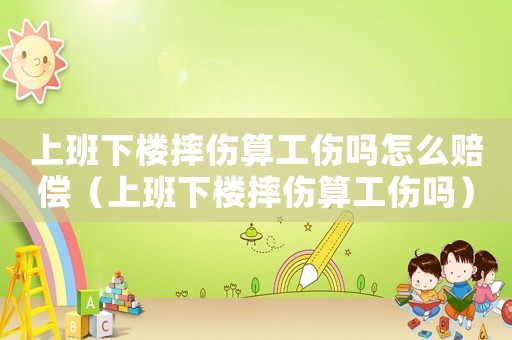 上班下樓摔傷算工傷嗎怎么賠償（上班下樓摔傷算工傷嗎）
