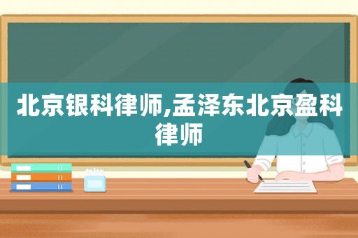 北京銀科律師,孟澤東北京盈科律師