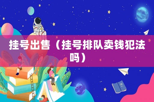 掛號出售（掛號排隊賣錢犯法嗎）