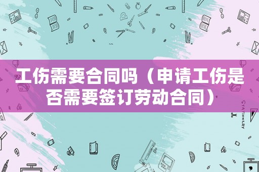 工傷需要合同嗎（申請工傷是否需要簽訂勞動合同）