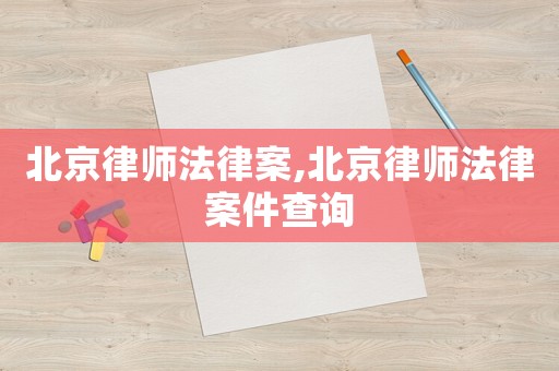 北京律師法律案,北京律師法律案件查詢