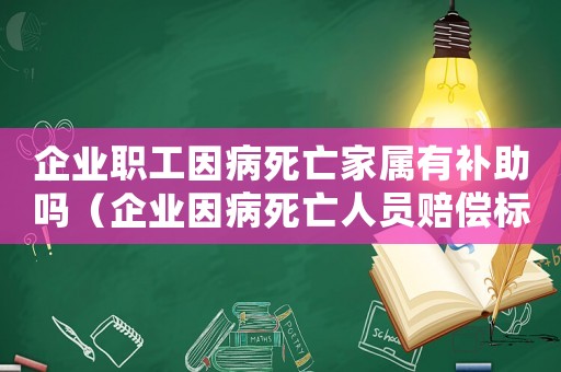企業職工因病死亡家屬有補助嗎（企業因病死亡人員賠償標準）