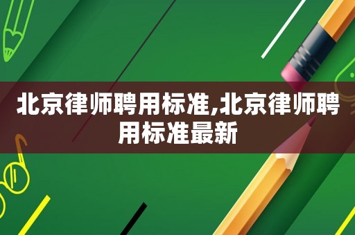 北京律師聘用標(biāo)準(zhǔn),北京律師聘用標(biāo)準(zhǔn)最新