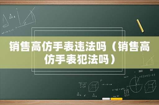 銷售高仿手表違法嗎（銷售高仿手表犯法嗎）