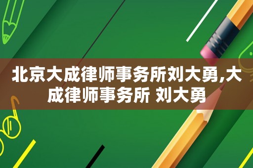 北京大成律師事務所劉大勇,大成律師事務所 劉大勇