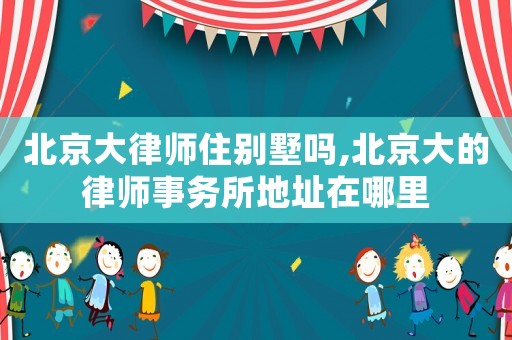 北京大律師住別墅嗎,北京大的律師事務(wù)所地址在哪里