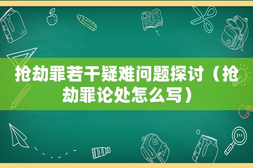 搶劫罪若干疑難問題探討（搶劫罪論處怎么寫）