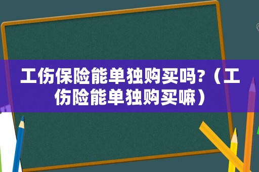 工傷保險(xiǎn)能單獨(dú)購買嗎?（工傷險(xiǎn)能單獨(dú)購買嘛）
