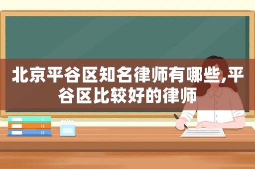 北京平谷區(qū)知名律師有哪些,平谷區(qū)比較好的律師