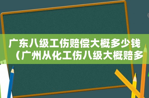 廣東八級工傷賠償大概多少錢（廣州從化工傷八級大概賠多少錢）