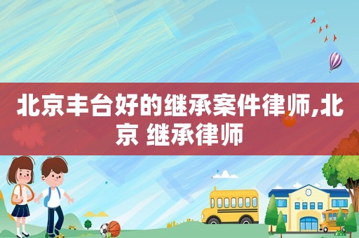 北京豐臺(tái)好的繼承案件律師,北京 繼承律師
