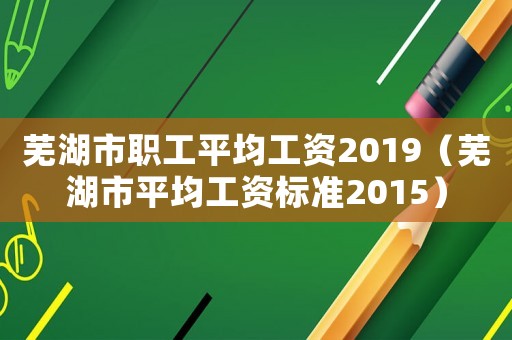 蕪湖市職工平均工資2019（蕪湖市平均工資標準2015）
