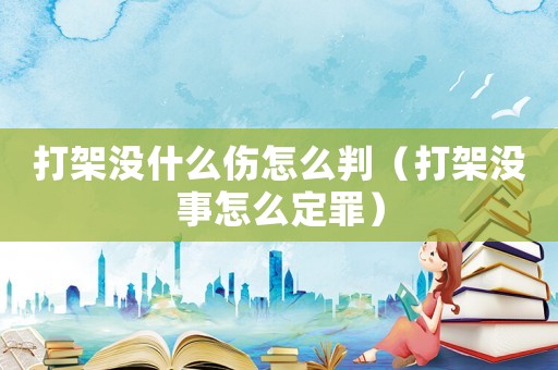 打架沒什么傷怎么判（打架沒事怎么定罪）