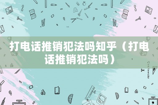 打電話推銷犯法嗎知乎（打電話推銷犯法嗎）