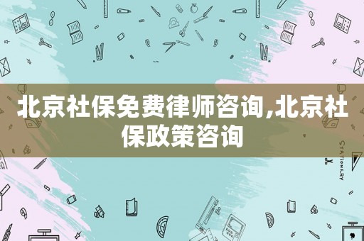 北京社保免費律師咨詢,北京社保政策咨詢