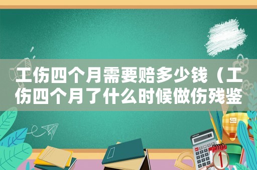 工傷四個月需要賠多少錢（工傷四個月了什么時候做傷殘鑒定）