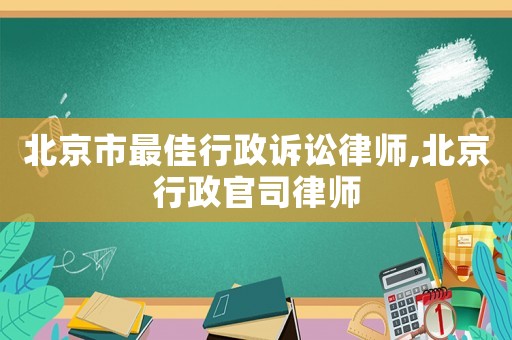 北京市最佳行政訴訟律師,北京行政官司律師