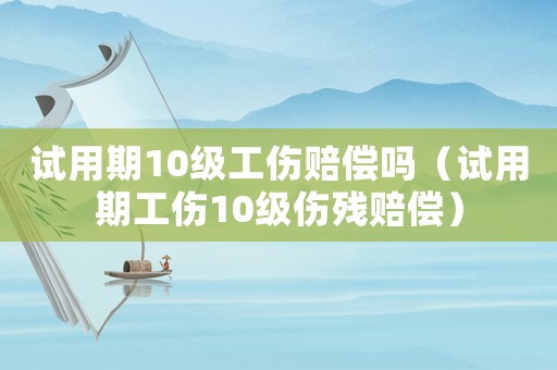 試用期10級(jí)工傷賠償嗎（試用期工傷10級(jí)傷殘賠償）