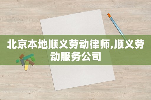 北京本地順義勞動律師,順義勞動服務公司