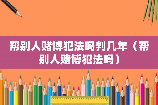 幫別人賭博犯法嗎判幾年（幫別人賭博犯法嗎）