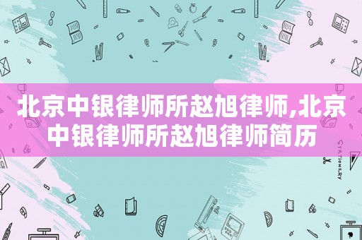 北京中銀律師所趙旭律師,北京中銀律師所趙旭律師簡歷
