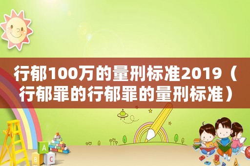 行郁100萬的量刑標(biāo)準(zhǔn)2019（行郁罪的行郁罪的量刑標(biāo)準(zhǔn)）