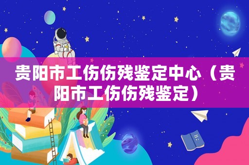 貴陽市工傷傷殘鑒定中心（貴陽市工傷傷殘鑒定）