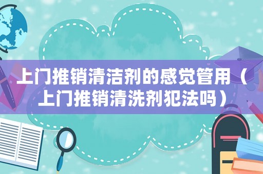 上門推銷清潔劑的感覺管用（上門推銷清洗劑犯法嗎）