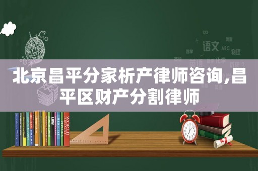 北京昌平分家析產律師咨詢,昌平區財產分割律師