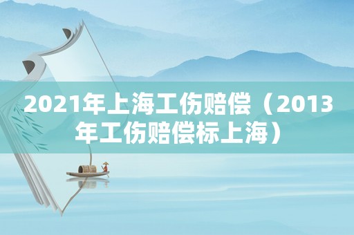 2021年上海工傷賠償（2013年工傷賠償標(biāo)上海）
